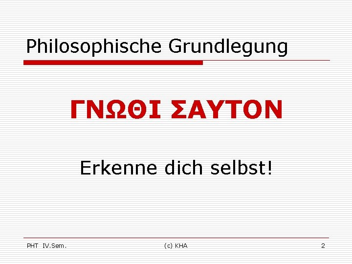 Philosophische Grundlegung ΓΝΩΘΙ ΣΑΥΤΟΝ Erkenne dich selbst! PHT IV. Sem. (c) KHA 2 