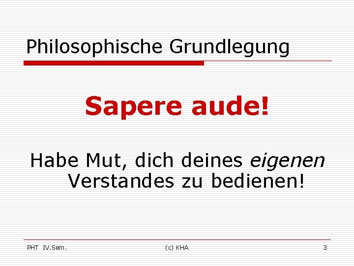 Philosophische Grundlegung Sapere aude! Habe Mut, dich deines eigenen Verstandes zu bedienen! PHT IV.