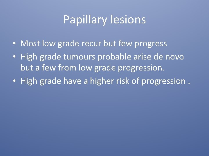 Papillary lesions • Most low grade recur but few progress • High grade tumours