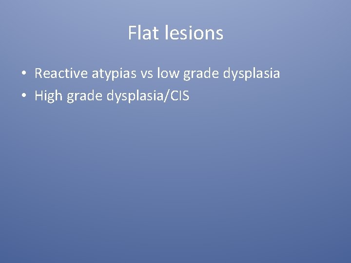 Flat lesions • Reactive atypias vs low grade dysplasia • High grade dysplasia/CIS 