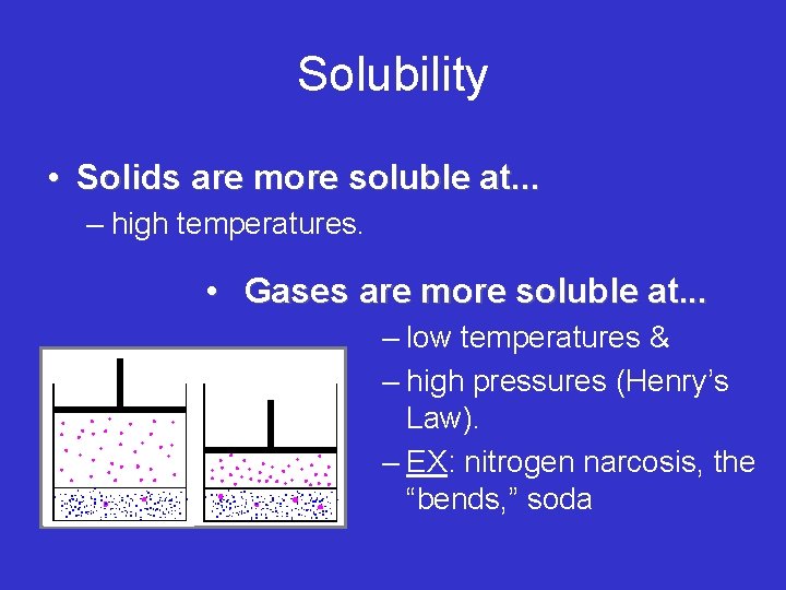 Solubility • Solids are more soluble at. . . – high temperatures. • Gases