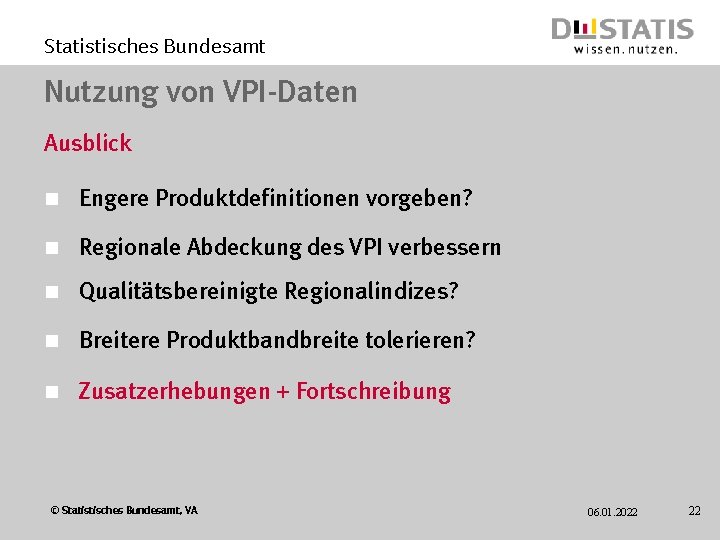 Statistisches Bundesamt Nutzung von VPI-Daten Ausblick n Engere Produktdefinitionen vorgeben? n Regionale Abdeckung des