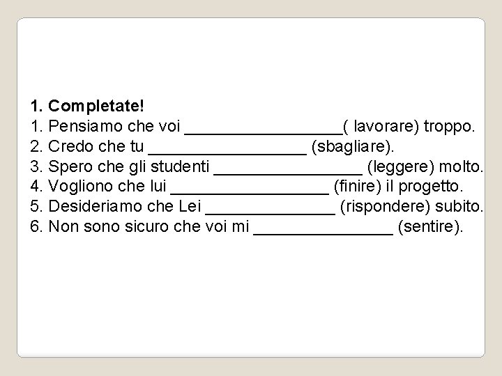 1. Completate! 1. Pensiamo che voi _________( lavorare) troppo. 2. Credo che tu _________