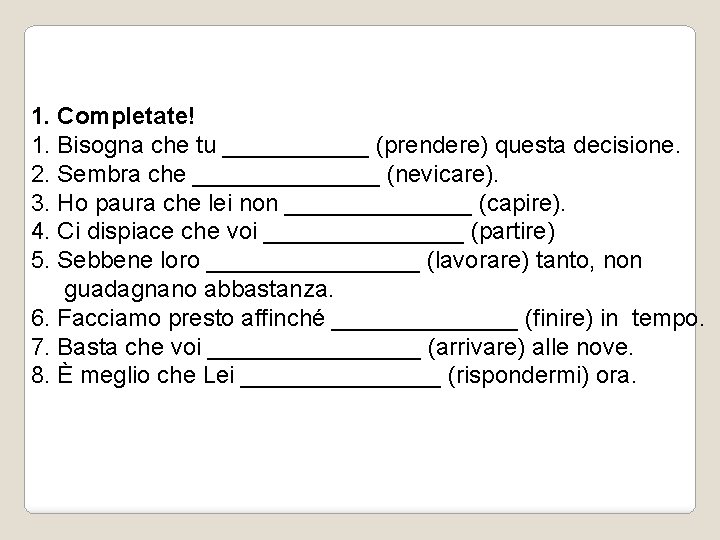 1. Completate! 1. Bisogna che tu ______ (prendere) questa decisione. 2. Sembra che _______
