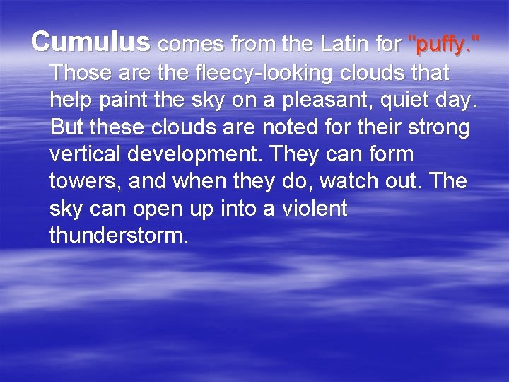 Cumulus comes from the Latin for "puffy. " Those are the fleecy-looking clouds that