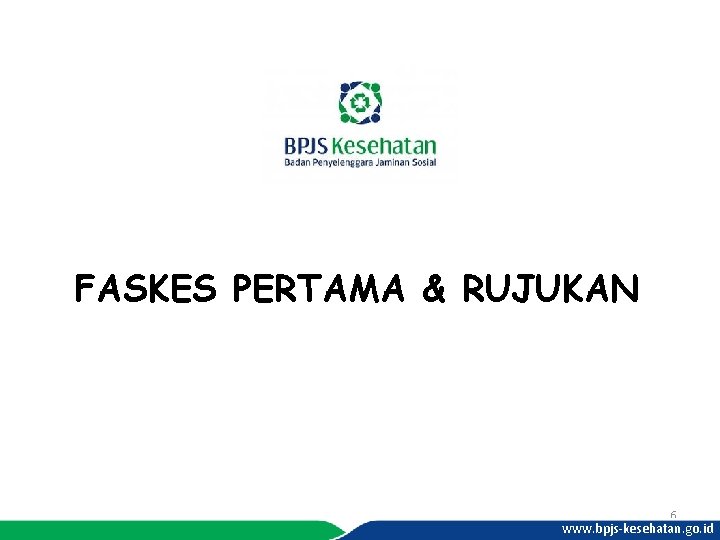 FASKES PERTAMA & RUJUKAN 6 www. bpjs-kesehatan. go. id 