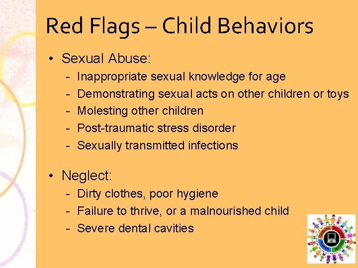 Red Flags – Child Behaviors • Sexual Abuse: Inappropriate sexual knowledge for age Demonstrating