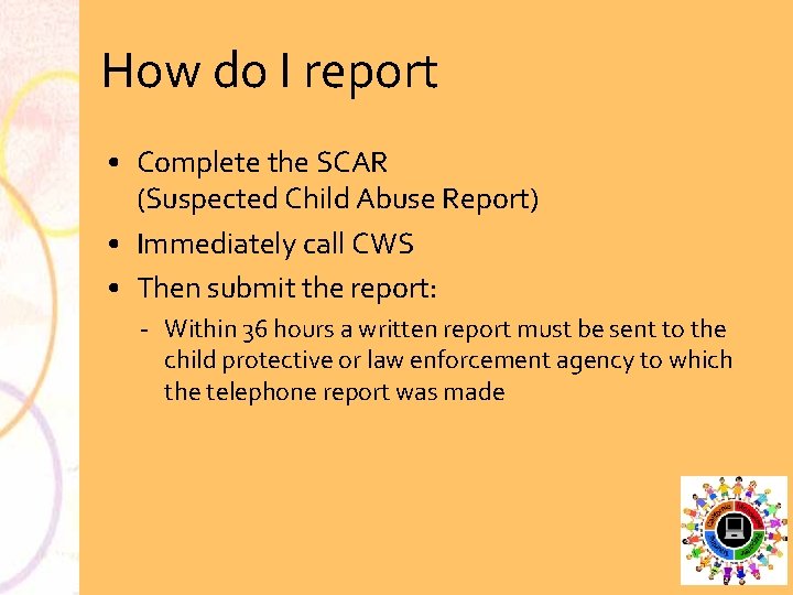 How do I report • Complete the SCAR (Suspected Child Abuse Report) • Immediately