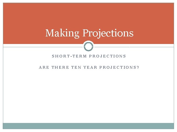 Making Projections SHORT-TERM PROJECTIONS ARE THERE TEN YEAR PROJECTIONS? 