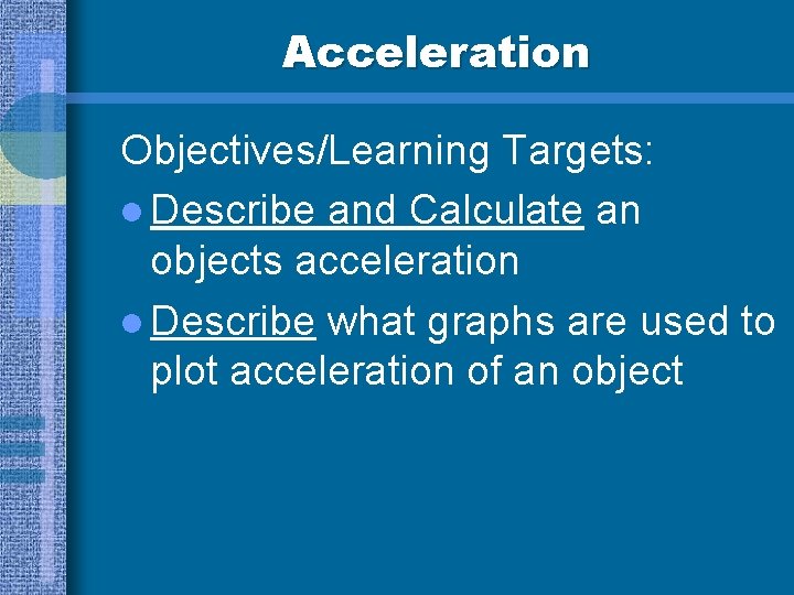 Acceleration Objectives/Learning Targets: l Describe and Calculate an objects acceleration l Describe what graphs