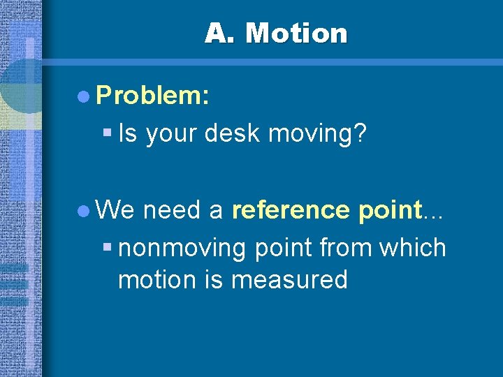 A. Motion l Problem: § Is your desk moving? l We need a reference
