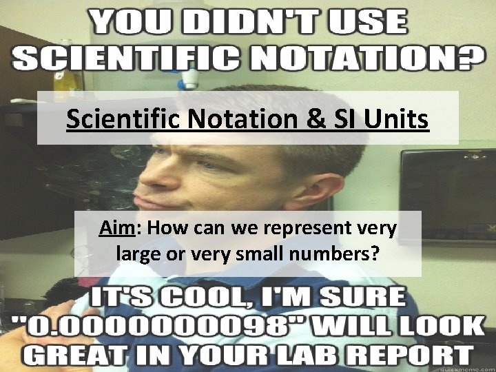 Scientific Notation & SI Units Aim: How can we represent very large or very