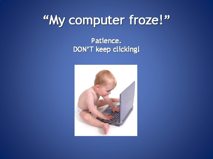 “My computer froze!” Patience. DON’T keep clicking! 