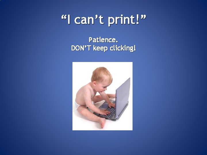 “I can’t print!” Patience. DON’T keep clicking! 