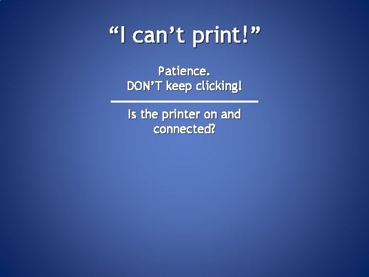 “I can’t print!” Patience. DON’T keep clicking! Is the printer on and connected? 