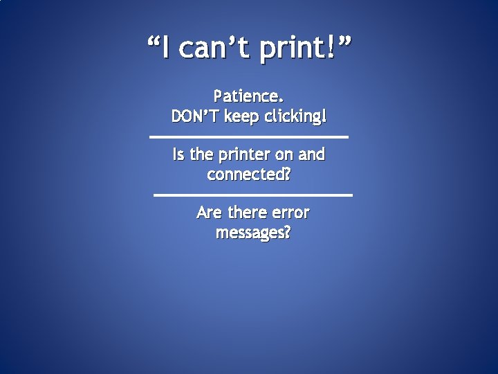 “I can’t print!” Patience. DON’T keep clicking! Is the printer on and connected? Are