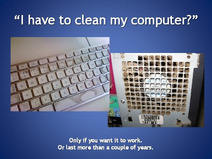 “I have to clean my computer? ” Only if you want it to work.