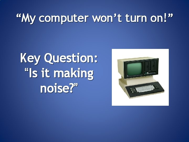 “My computer won’t turn on!” Key Question: “Is it making noise? ” 