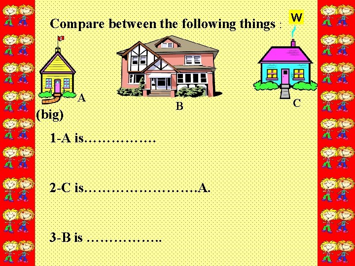 Compare between the following things : A (big) B 1 -A is……………. 2 -C