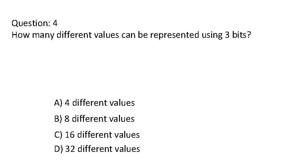 Question: 4 How many different values can be represented using 3 bits? A) 4