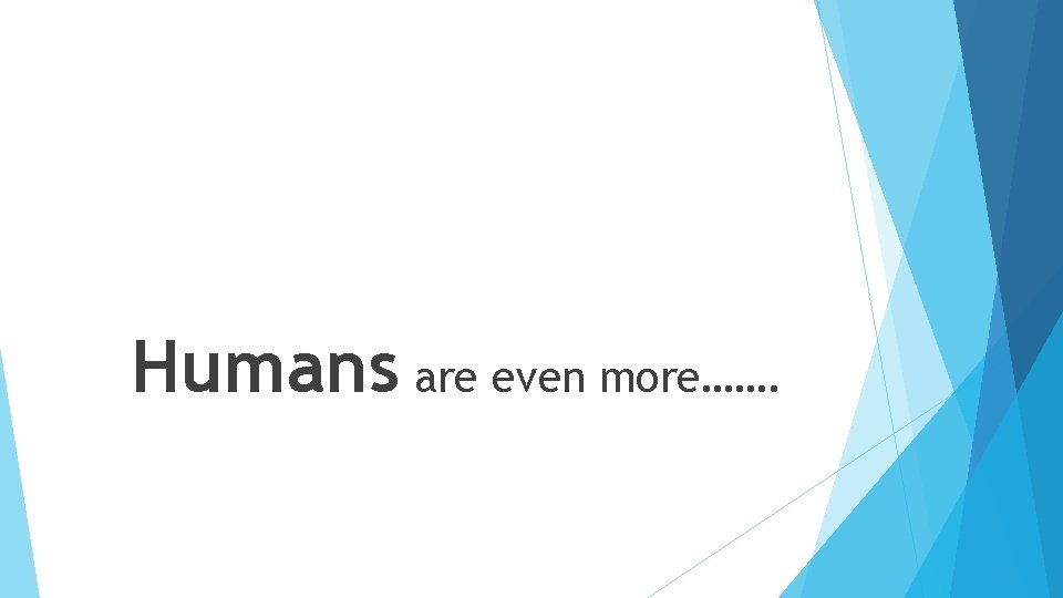 Humans are even more……. 