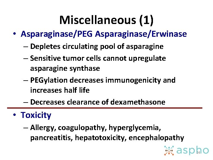 Miscellaneous (1) • Asparaginase/PEG Asparaginase/Erwinase – Depletes circulating pool of asparagine – Sensitive tumor