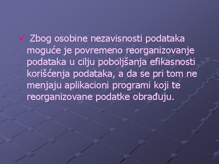 ü Zbog osobine nezavisnosti podataka moguće je povremeno reorganizovanje podataka u cilju poboljšanja efikasnosti