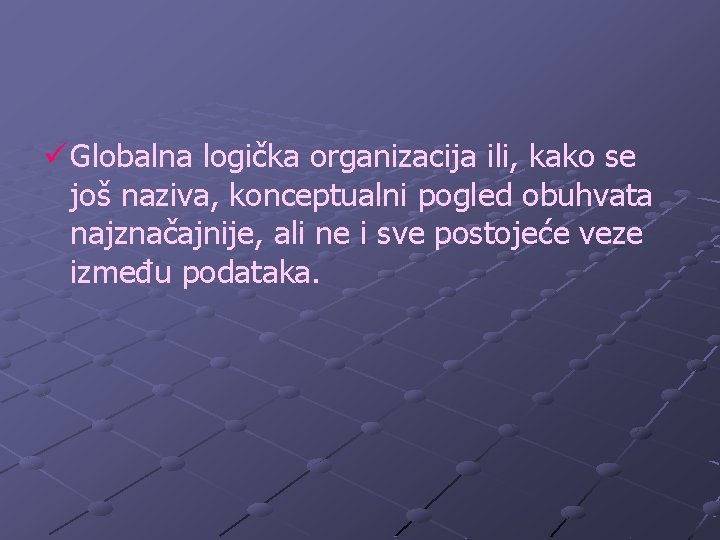 ü Globalna logička organizacija ili, kako se još naziva, konceptualni pogled obuhvata najznačajnije, ali