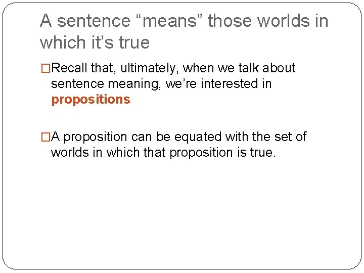 A sentence “means” those worlds in which it’s true �Recall that, ultimately, when we