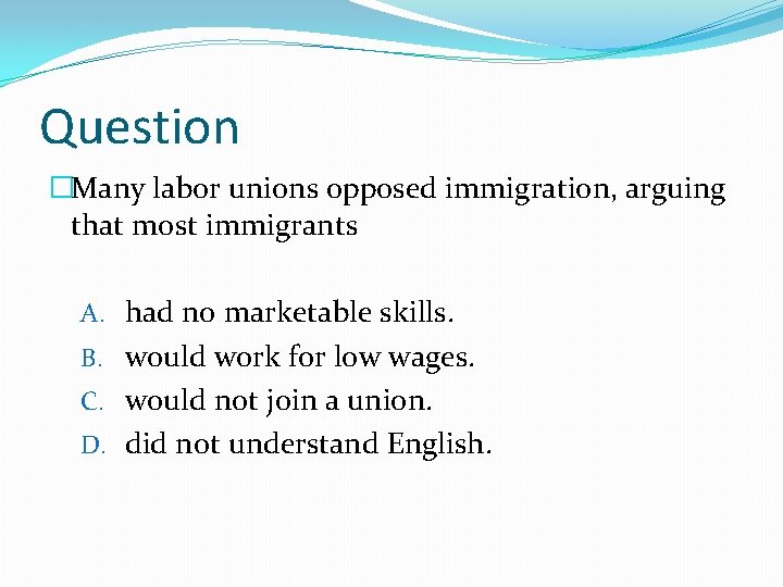 Question �Many labor unions opposed immigration, arguing that most immigrants A. had no marketable