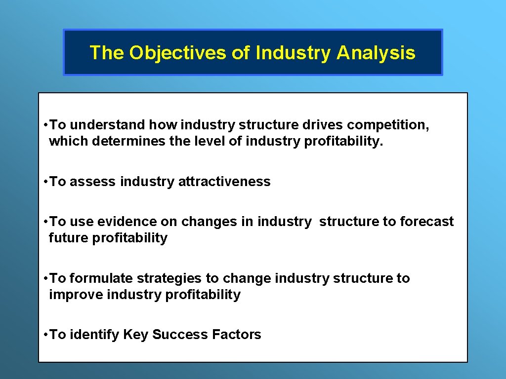 The Objectives of Industry Analysis • To understand how industry structure drives competition, which