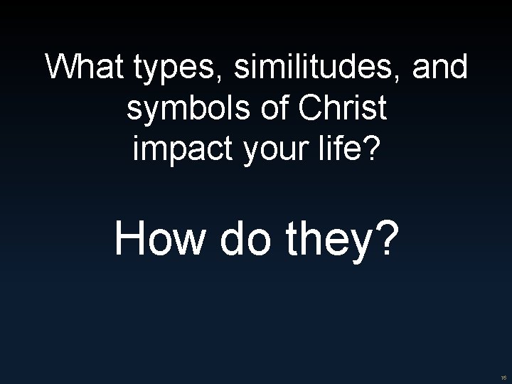 What types, similitudes, and symbols of Christ impact your life? How do they? 16