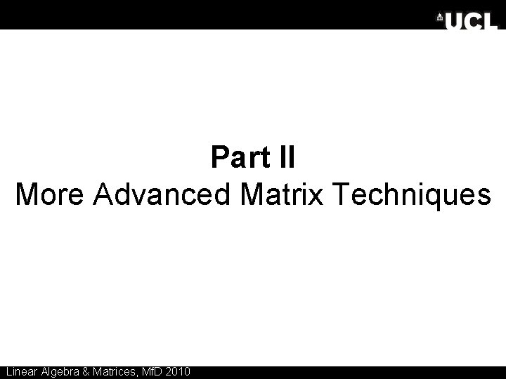Part II More Advanced Matrix Techniques Linear Algebra & Matrices, Mf. D 2010 