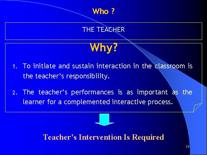 Who ? THE TEACHER Why? 1. To initiate and sustain interaction in the classroom