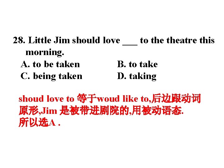 28. Little Jim should love ___ to theatre this morning. A. to be taken