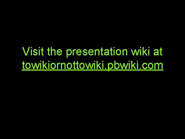 Visit the presentation wiki at towikiornottowiki. pbwiki. com 