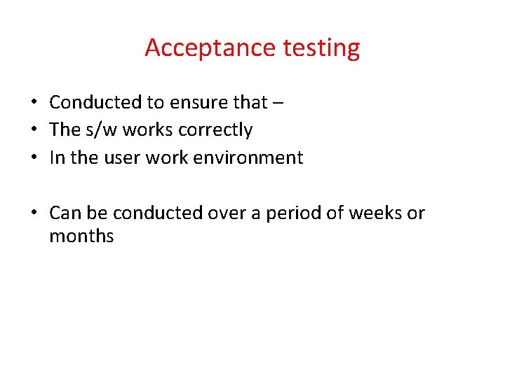 Acceptance testing • Conducted to ensure that – • The s/w works correctly •