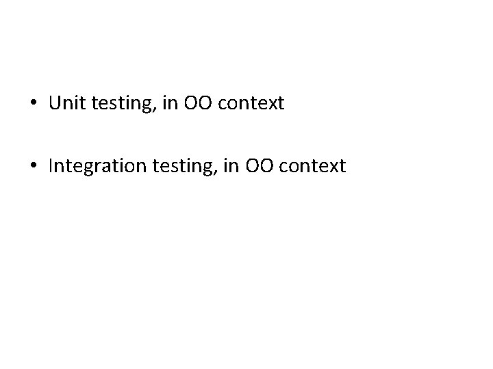  • Unit testing, in OO context • Integration testing, in OO context 