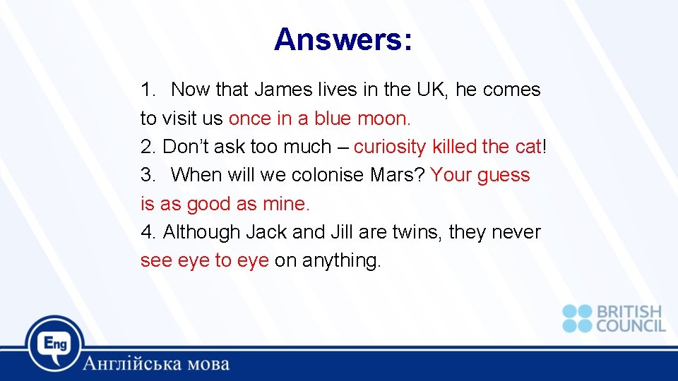 Answers: 1. Now that James lives in the UK, he comes to visit us