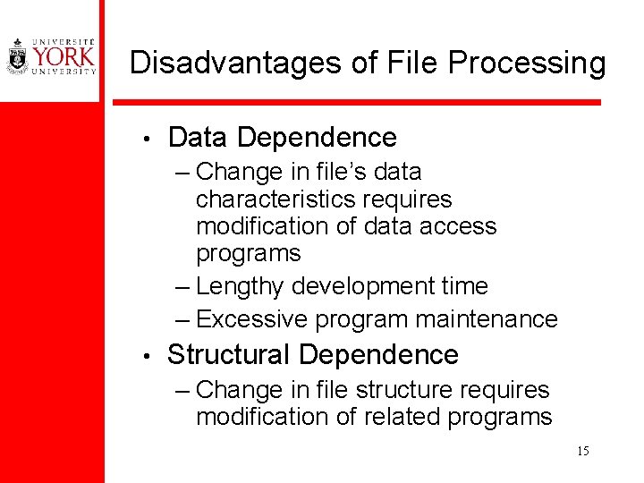 Disadvantages of File Processing • Data Dependence – Change in file’s data characteristics requires