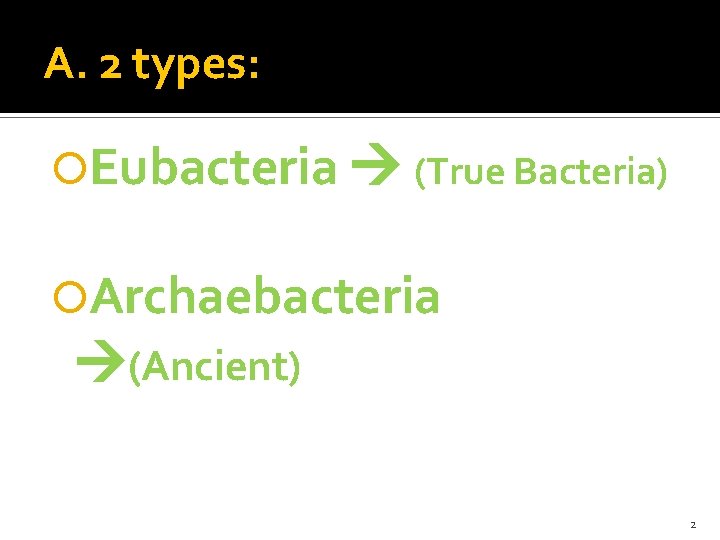 A. 2 types: Eubacteria (True Bacteria) Archaebacteria (Ancient) 2 