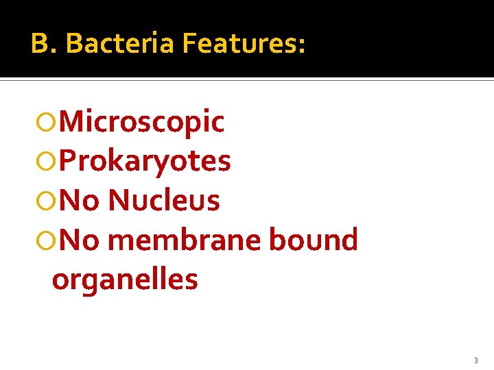 B. Bacteria Features: Microscopic Prokaryotes No Nucleus No membrane bound organelles 3 