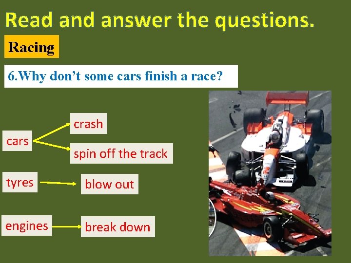 Read answer the questions. Racing 6. Why don’t some cars finish a race? crash