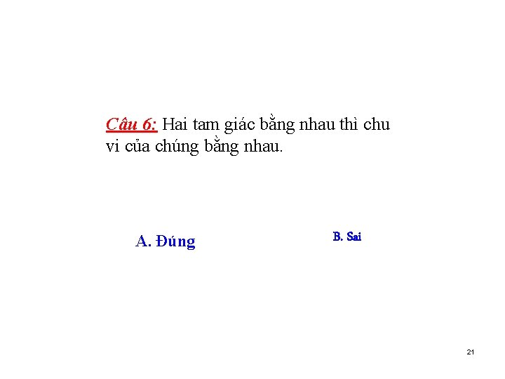 Câu 6: Hai tam giác bằng nhau thì chu vi của chúng bằng nhau.