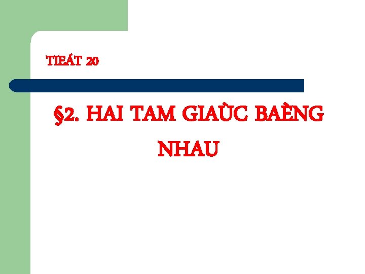 TIEÁT 20 § 2. HAI TAM GIAÙC BAÈNG NHAU 