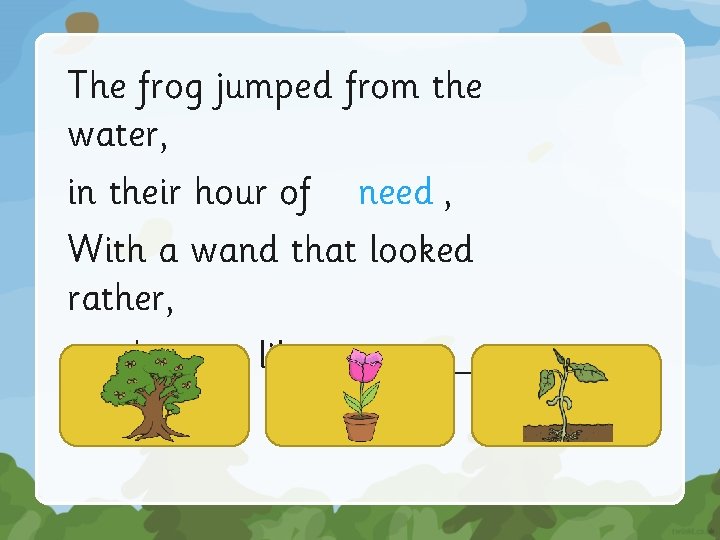 The frog jumped from the water, in their hour of need , With a