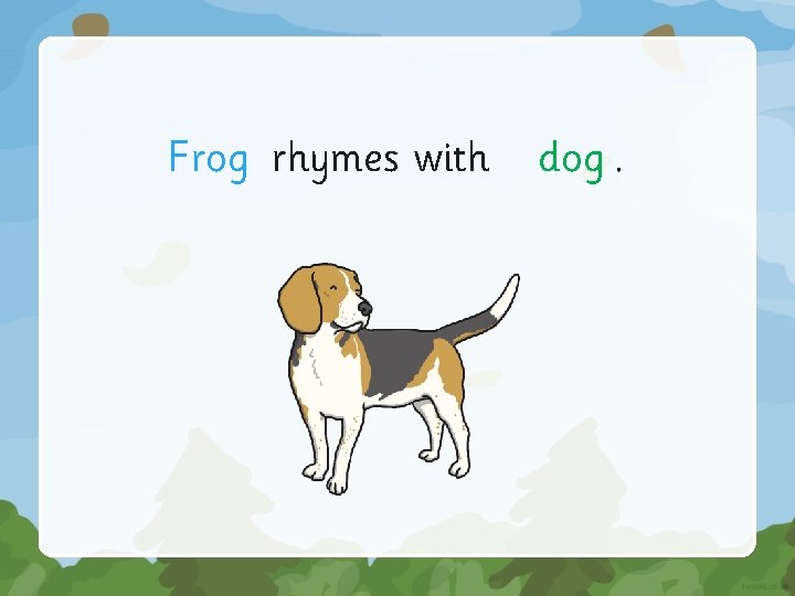 Frog rhymes with dog. 