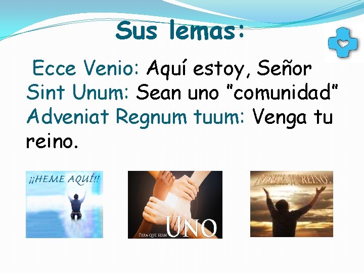 Sus lemas: Ecce Venio: Aquí estoy, Señor Sint Unum: Sean uno ”comunidad” Adveniat Regnum