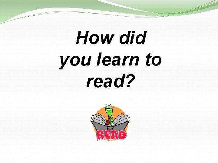 How did you learn to read? 