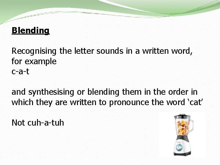 Blending Recognising the letter sounds in a written word, for example c-a-t and synthesising
